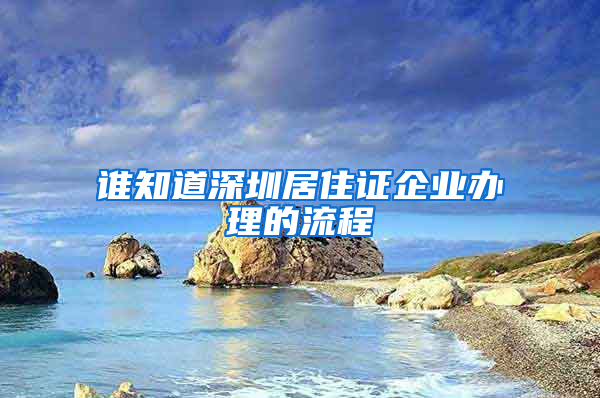 谁知道深圳居住证企业办理的流程