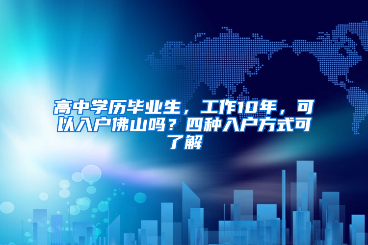 高中学历毕业生，工作10年，可以入户佛山吗？四种入户方式可了解