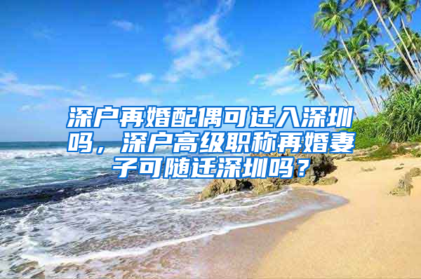 深户再婚配偶可迁入深圳吗，深户高级职称再婚妻子可随迁深圳吗？