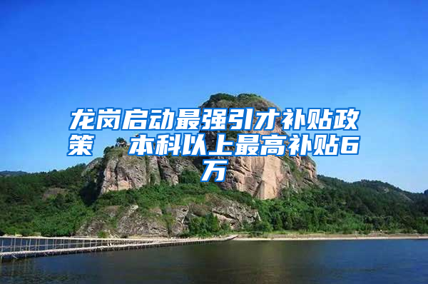 龙岗启动最强引才补贴政策  本科以上最高补贴6万