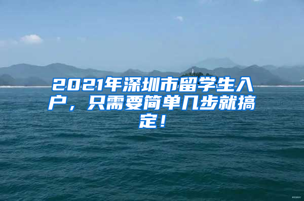 2021年深圳市留学生入户，只需要简单几步就搞定！