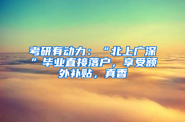 考研有动力：“北上广深”毕业直接落户，享受额外补贴，真香