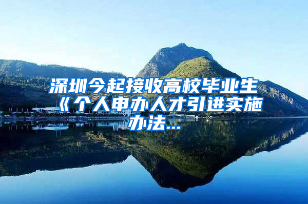 深圳今起接收高校毕业生　《个人申办人才引进实施办法...