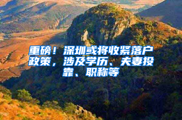 重磅！深圳或将收紧落户政策，涉及学历、夫妻投靠、职称等