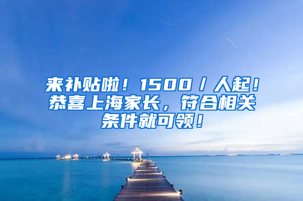 来补贴啦！1500／人起！恭喜上海家长，符合相关条件就可领！