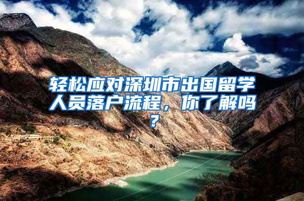 轻松应对深圳市出国留学人员落户流程，你了解吗？
