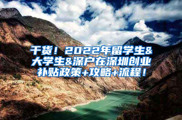 干货！2022年留学生&大学生&深户在深圳创业补贴政策+攻略+流程！