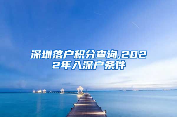 深圳落户积分查询,2022年入深户条件