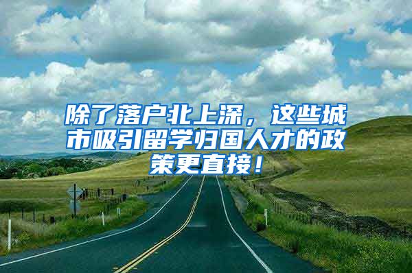 除了落户北上深，这些城市吸引留学归国人才的政策更直接！