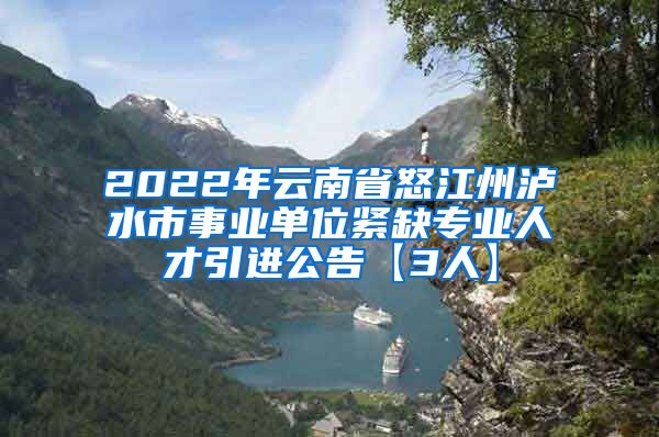 2022年云南省怒江州泸水市事业单位紧缺专业人才引进公告【3人】