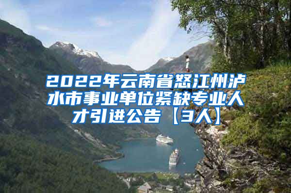 2022年云南省怒江州泸水市事业单位紧缺专业人才引进公告【3人】