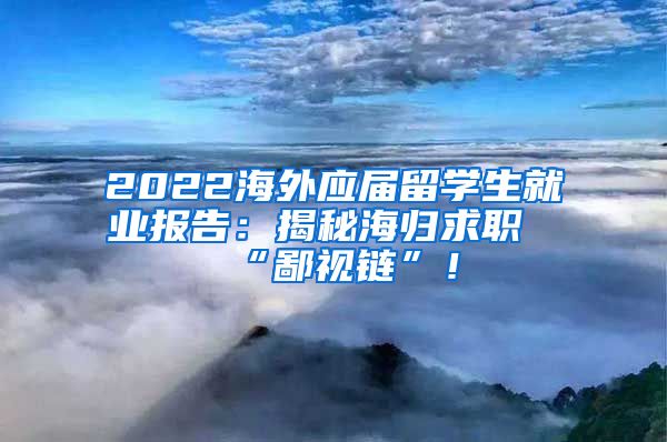 2022海外应届留学生就业报告：揭秘海归求职“鄙视链”！