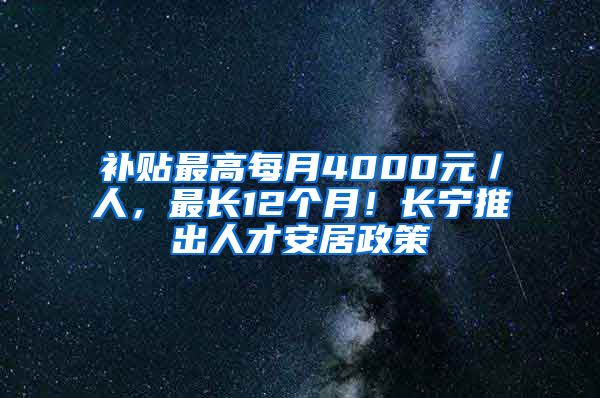 补贴最高每月4000元／人，最长12个月！长宁推出人才安居政策