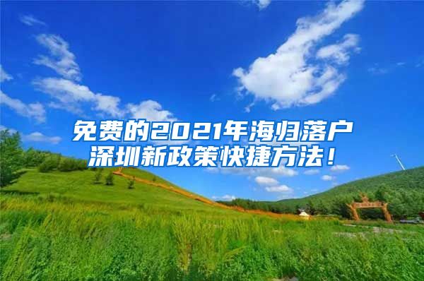 免费的2021年海归落户深圳新政策快捷方法！