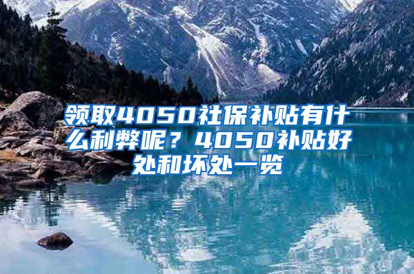 领取4050社保补贴有什么利弊呢？4050补贴好处和坏处一览