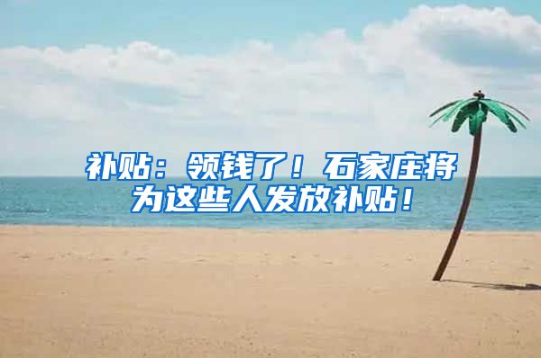 补贴：领钱了！石家庄将为这些人发放补贴！