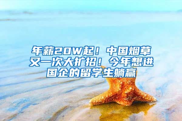 年薪20W起！中国烟草又一次大扩招！今年想进国企的留学生躺赢