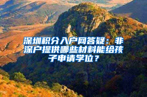 深圳积分入户网答疑：非深户提供哪些材料能给孩子申请学位？