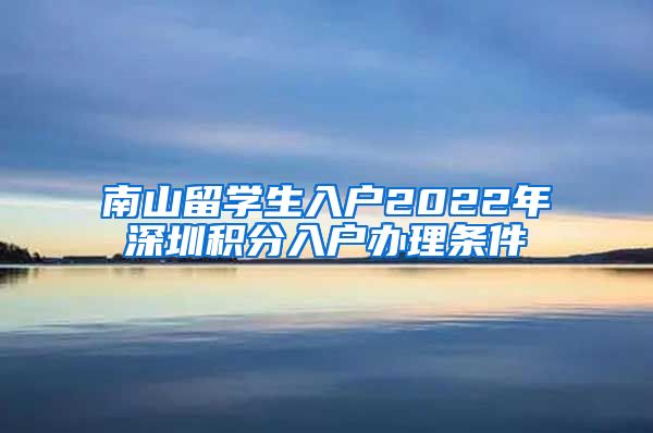 南山留学生入户2022年深圳积分入户办理条件