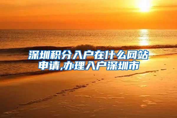深圳积分入户在什么网站申请,办理入户深圳市