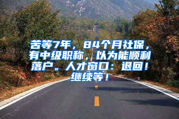 苦等7年，84个月社保，有中级职称，以为能顺利落户。人才窗口：退回！继续等！
