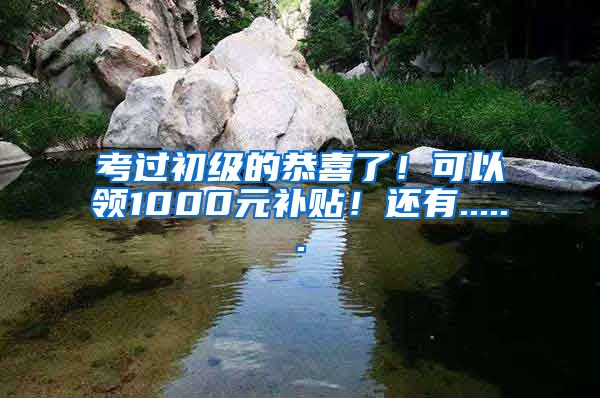 考过初级的恭喜了！可以领1000元补贴！还有......