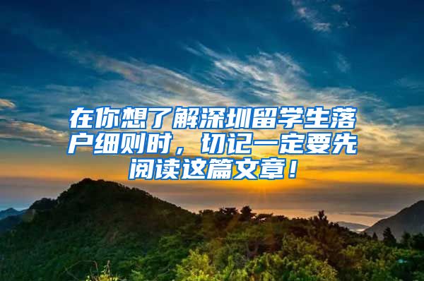在你想了解深圳留学生落户细则时，切记一定要先阅读这篇文章！