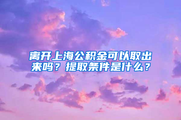 离开上海公积金可以取出来吗？提取条件是什么？