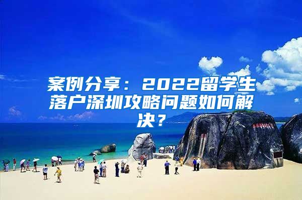 案例分享：2022留学生落户深圳攻略问题如何解决？