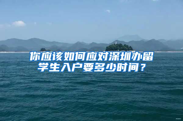 你应该如何应对深圳办留学生入户要多少时间？