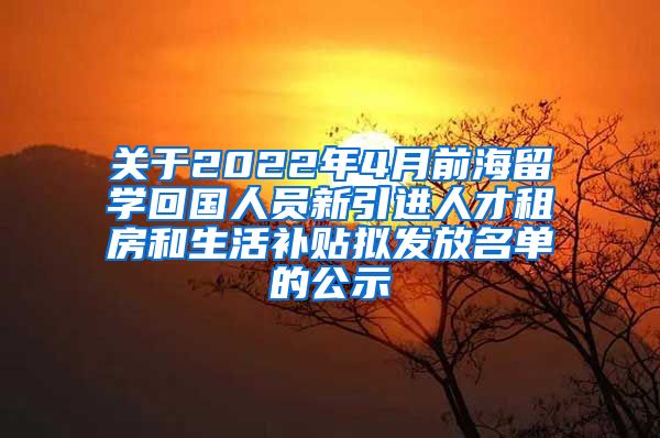 关于2022年4月前海留学回国人员新引进人才租房和生活补贴拟发放名单的公示