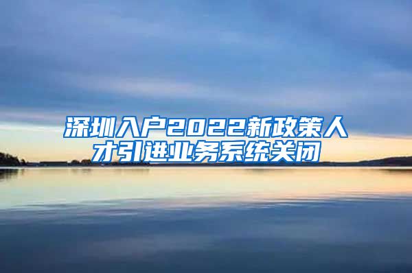 深圳入户2022新政策人才引进业务系统关闭