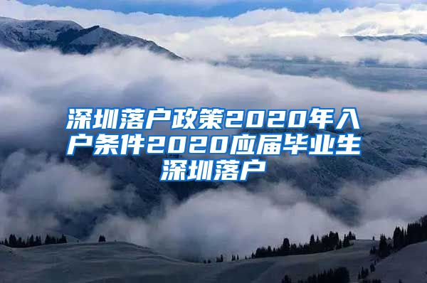 深圳落户政策2020年入户条件2020应届毕业生深圳落户