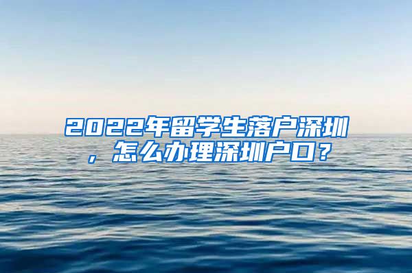 2022年留学生落户深圳，怎么办理深圳户口？