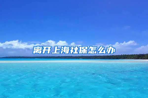 离开上海社保怎么办