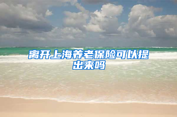 离开上海养老保险可以提出来吗