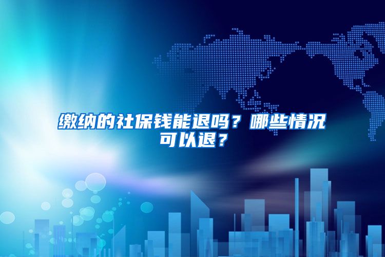 缴纳的社保钱能退吗？哪些情况可以退？