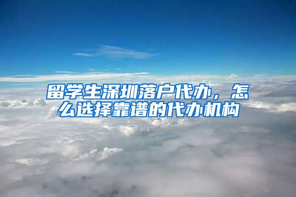 留学生深圳落户代办，怎么选择靠谱的代办机构