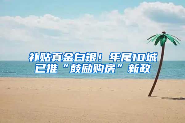 补贴真金白银！年尾10城已推“鼓励购房”新政