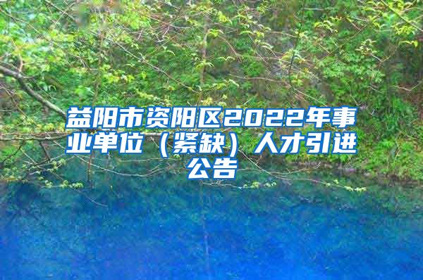 益阳市资阳区2022年事业单位（紧缺）人才引进公告