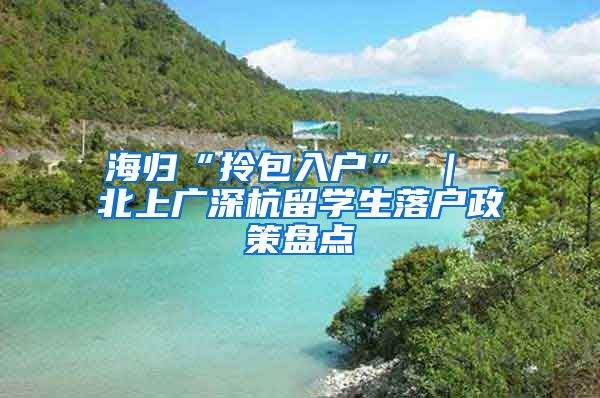 海归“拎包入户” ｜ 北上广深杭留学生落户政策盘点