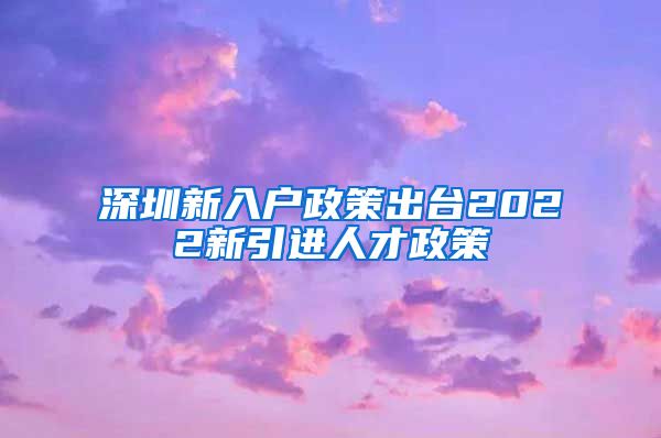 深圳新入户政策出台2022新引进人才政策