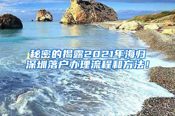 秘密的揭露2021年海归深圳落户办理流程和方法！