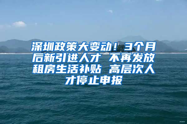 深圳政策大变动！3个月后新引进人才 不再发放租房生活补贴 高层次人才停止申报