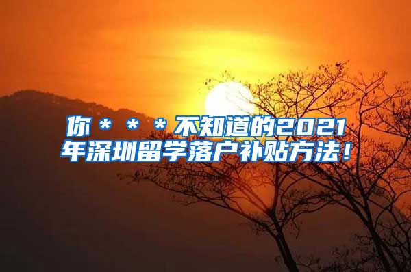 你＊＊＊不知道的2021年深圳留学落户补贴方法！