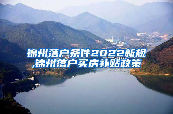 锦州落户条件2022新规,锦州落户买房补贴政策