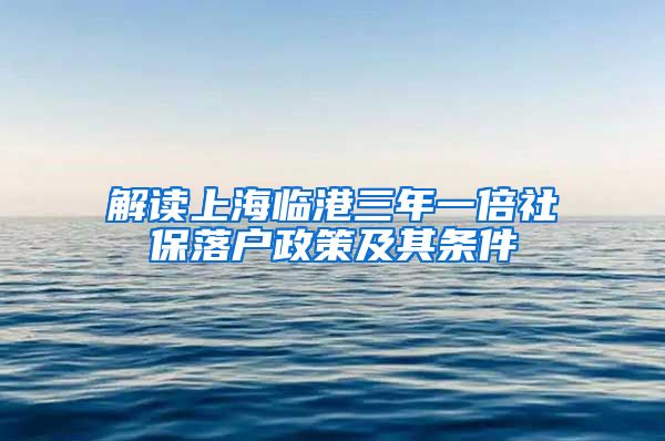 解读上海临港三年一倍社保落户政策及其条件