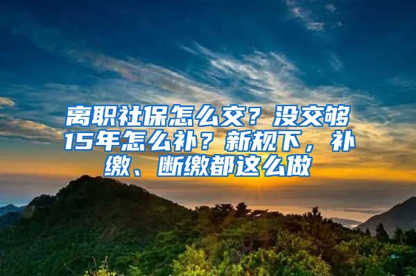 离职社保怎么交？没交够15年怎么补？新规下，补缴、断缴都这么做