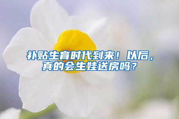 补贴生育时代到来！以后，真的会生娃送房吗？