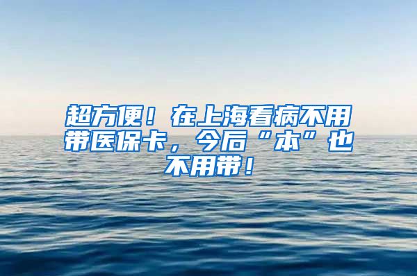 超方便！在上海看病不用带医保卡，今后“本”也不用带！